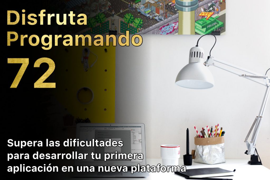 Disfruta programando 72. Supera las dificultades para desarrollar tu primera aplicación con una nueva plataforma